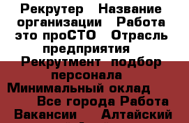 Рекрутер › Название организации ­ Работа-это проСТО › Отрасль предприятия ­ Рекрутмент, подбор персонала › Минимальный оклад ­ 27 000 - Все города Работа » Вакансии   . Алтайский край,Алейск г.